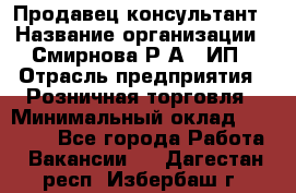 Продавец-консультант › Название организации ­ Смирнова Р.А., ИП › Отрасль предприятия ­ Розничная торговля › Минимальный оклад ­ 30 000 - Все города Работа » Вакансии   . Дагестан респ.,Избербаш г.